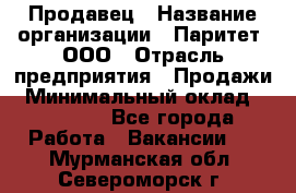 Продавец › Название организации ­ Паритет, ООО › Отрасль предприятия ­ Продажи › Минимальный оклад ­ 21 000 - Все города Работа » Вакансии   . Мурманская обл.,Североморск г.